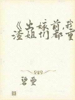 《出嫁前,我和渣姐们都重生了》免费