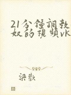 21分钟调教女奴的视频vk