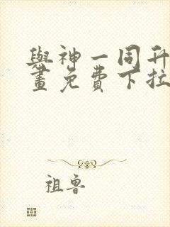 与神一同升级漫画免费下拉式六漫画