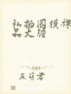 私拍国模裸体极品大胆