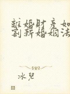 离婚财产如何分割新婚姻法2022年一方出轨