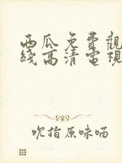 西瓜免费观看在线高清电视剧22年