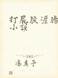 打屁股灌肠调教小说