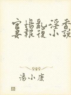 官场乱淫香之娇妻报复小说