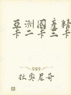 亚洲国产精品一卡二卡三卡