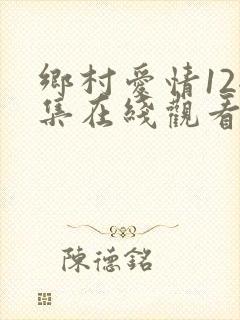 乡村爱情12全集在线观看免费,电视剧