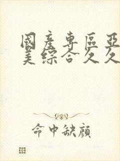 国产专区亚洲欧美综合久久