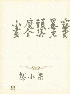 小魔头暴露啦漫画全集免费下拉式