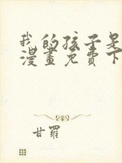 我的孩子是大佬漫画免费下拉式