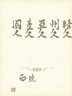 国产亚州精品女人久久久久久