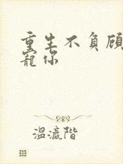 重生不负顾爷我宠你