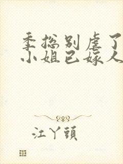 季总别虐了,舒小姐已嫁人