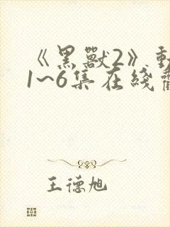 《黑兽2》动漫1~6集在线观看