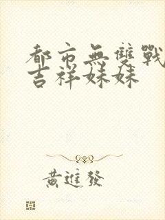 都市无双战神 吉祥妹妹