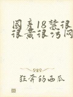 国产18禁很爽很黄很污网站