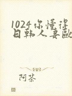 1024你懂得日韩人妻欧美97