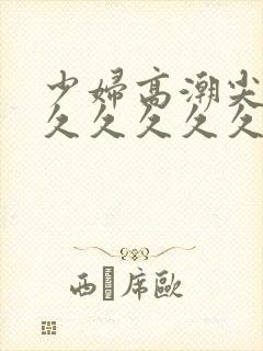 少妇高潮尖叫久久久久久久