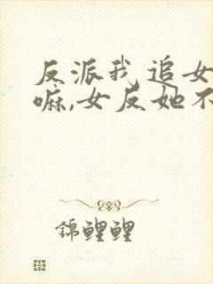 反派我追女主干嘛,女反她不香吗