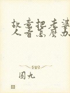 故意把老婆给别人看怎么办小说