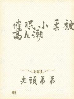 催眠小柔被肉干高h潮