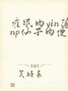 催眠肉yin荡np仙子肉便调教封面