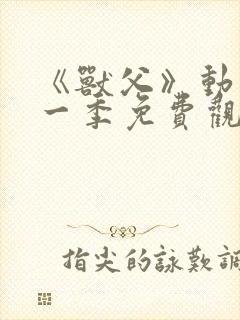 《兽父》动漫第一季免费观看全集