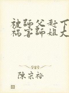 被师父赶下山去祸害师姐大结局