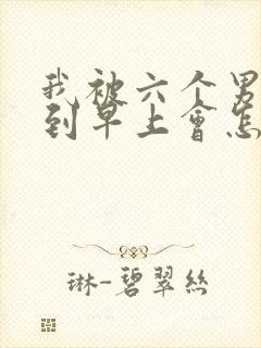 我被六个男人躁到早上会怎么样