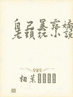 自己暴露娇妻给老头玩小说
