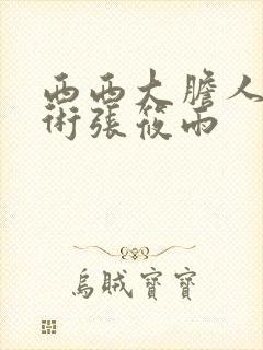 西西大胆人体艺术张筱雨