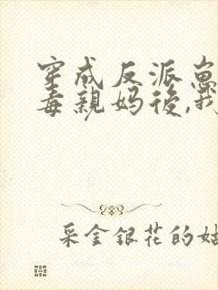 穿成反派崽的恶毒亲妈后,我红了