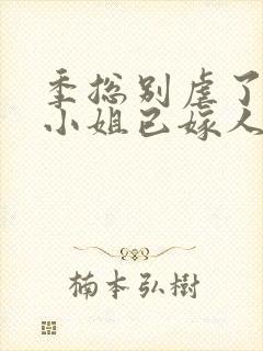 季总别虐了,舒小姐已嫁人阅读全