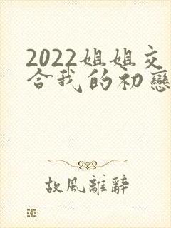 2022姐姐交合我的初恋不可能是亲姐姐