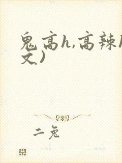 鬼高h,高辣h文)
