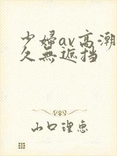 少妇av高潮久久无遮挡