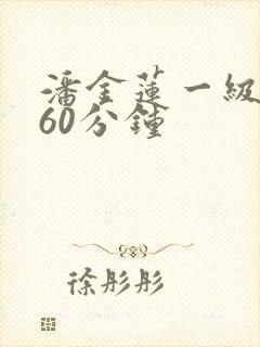 潘金莲一级淫片60分钟