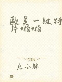 欧美一级特黄大片啪啪
