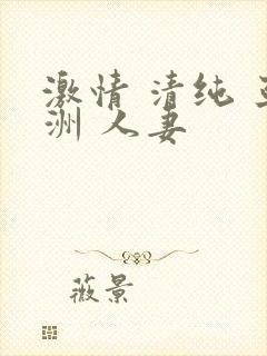 激情 清纯 亚洲 人妻
