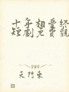 十年相爱终成空短剧免费观看