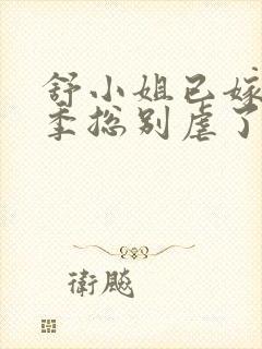 舒小姐已嫁人请季总别虐了