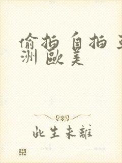 偷拍 自拍 亚洲 欧美