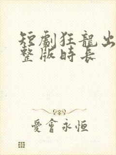 短剧狂龙出狱完整版时长