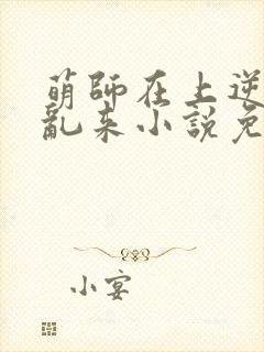 萌师在上逆徒别乱来小说免费观看