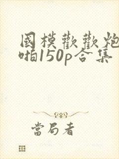 国模欢欢炮交啪啪150p合集