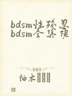 bdsm性残忍bdsm全集视频全集亚洲a