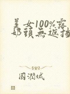 美女100%露奶头无遮挡视频