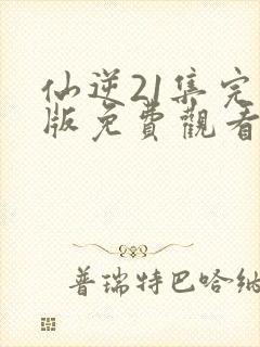 仙逆21集完整版免费观看高清