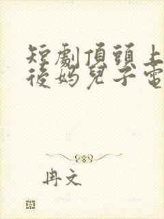 短剧顶头上司变后妈儿子电视剧免费