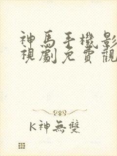 神马手机影院电视剧免费观看完整