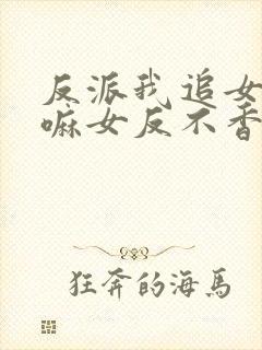 反派我追女主干嘛女反不香吗